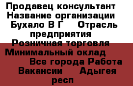 Продавец-консультант › Название организации ­ Бухало В.Г. › Отрасль предприятия ­ Розничная торговля › Минимальный оклад ­ 120 000 - Все города Работа » Вакансии   . Адыгея респ.